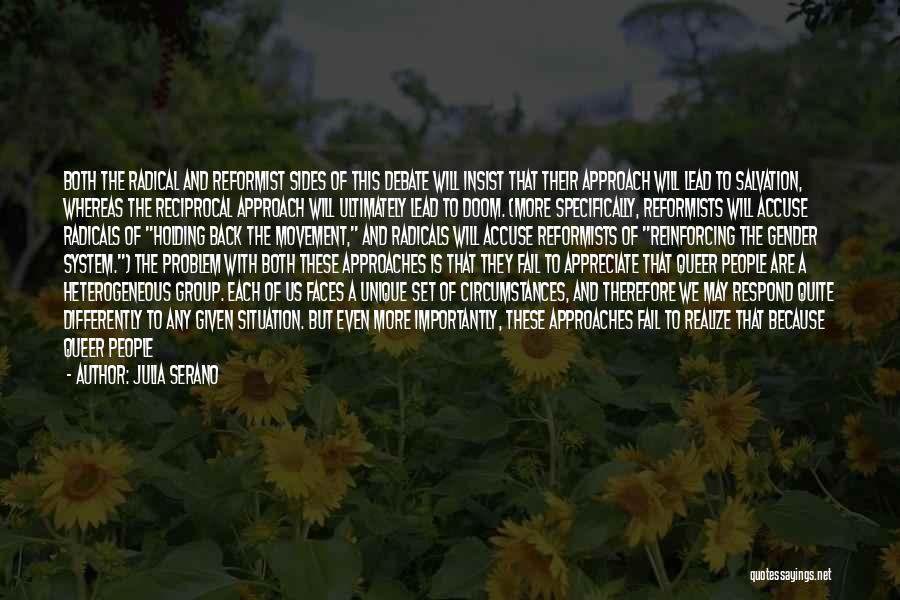 Julia Serano Quotes: Both The Radical And Reformist Sides Of This Debate Will Insist That Their Approach Will Lead To Salvation, Whereas The