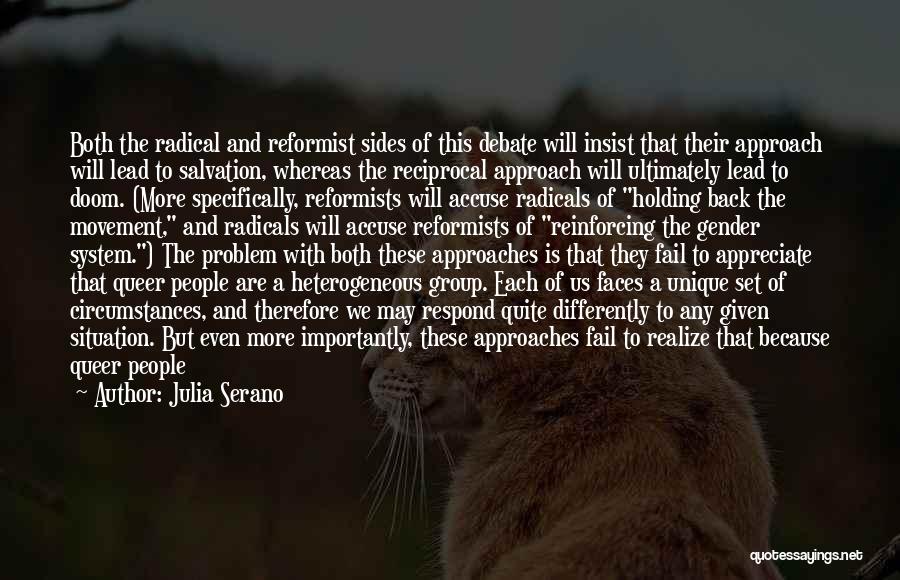 Julia Serano Quotes: Both The Radical And Reformist Sides Of This Debate Will Insist That Their Approach Will Lead To Salvation, Whereas The