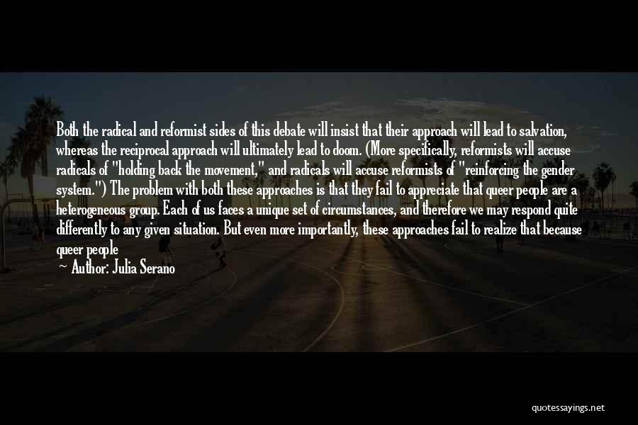 Julia Serano Quotes: Both The Radical And Reformist Sides Of This Debate Will Insist That Their Approach Will Lead To Salvation, Whereas The