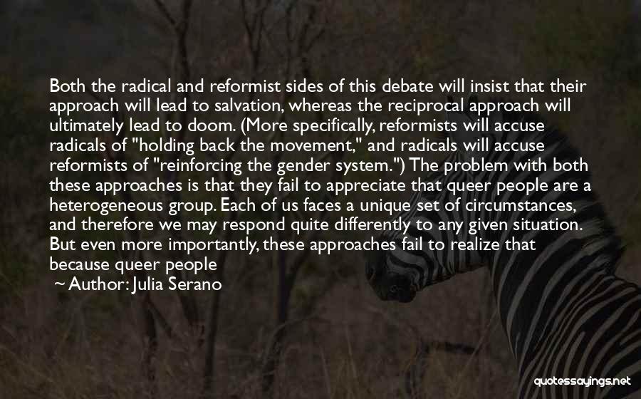 Julia Serano Quotes: Both The Radical And Reformist Sides Of This Debate Will Insist That Their Approach Will Lead To Salvation, Whereas The