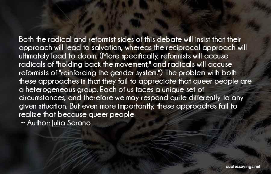 Julia Serano Quotes: Both The Radical And Reformist Sides Of This Debate Will Insist That Their Approach Will Lead To Salvation, Whereas The