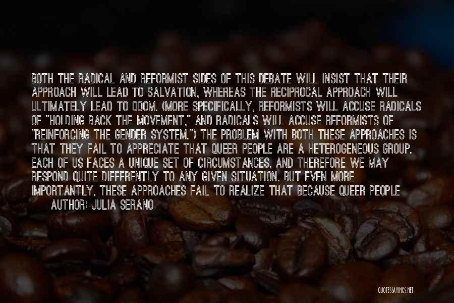 Julia Serano Quotes: Both The Radical And Reformist Sides Of This Debate Will Insist That Their Approach Will Lead To Salvation, Whereas The