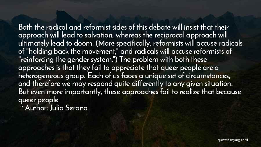 Julia Serano Quotes: Both The Radical And Reformist Sides Of This Debate Will Insist That Their Approach Will Lead To Salvation, Whereas The