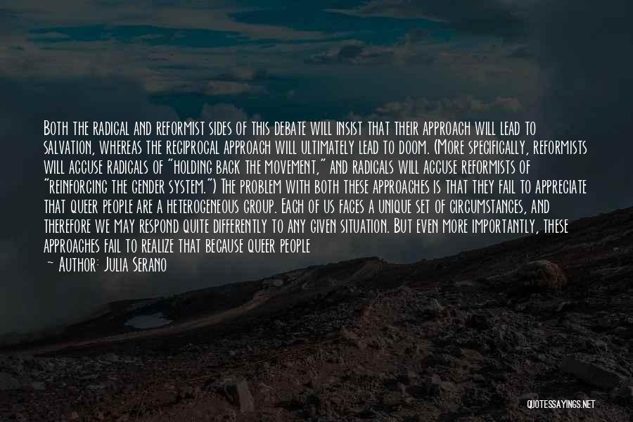 Julia Serano Quotes: Both The Radical And Reformist Sides Of This Debate Will Insist That Their Approach Will Lead To Salvation, Whereas The