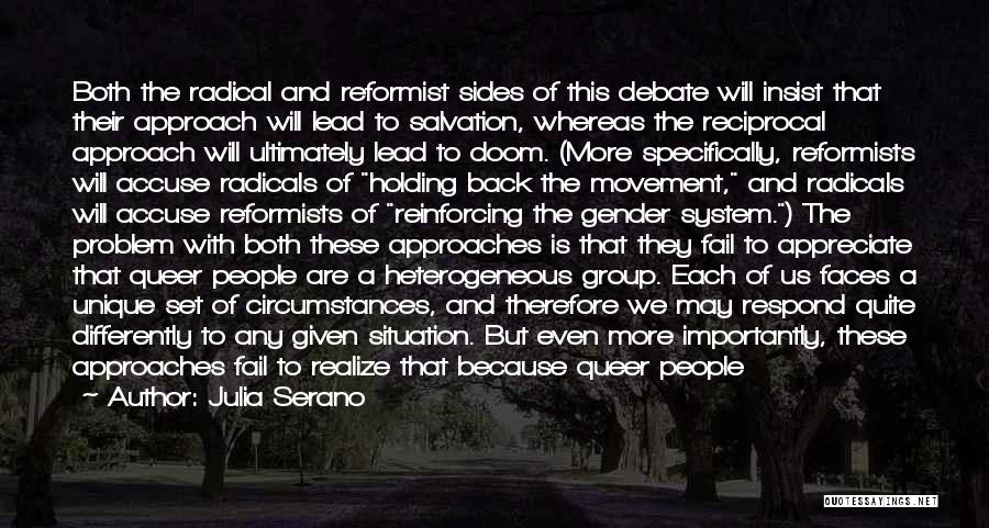 Julia Serano Quotes: Both The Radical And Reformist Sides Of This Debate Will Insist That Their Approach Will Lead To Salvation, Whereas The