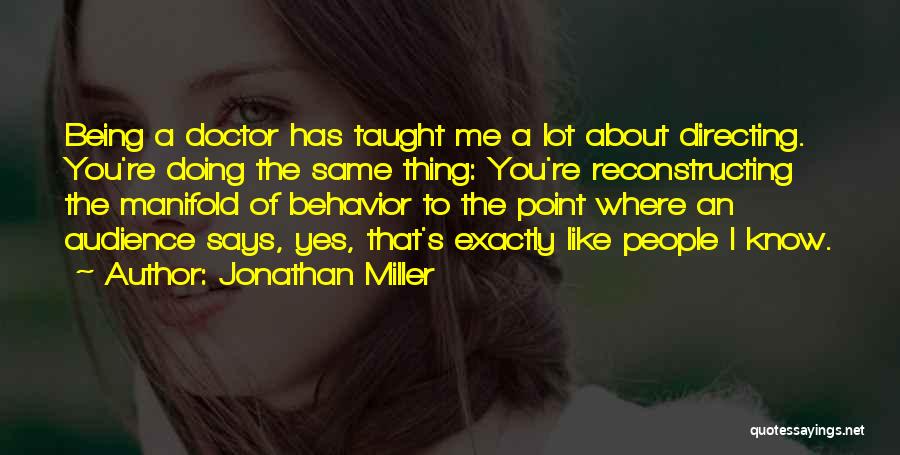 Jonathan Miller Quotes: Being A Doctor Has Taught Me A Lot About Directing. You're Doing The Same Thing: You're Reconstructing The Manifold Of