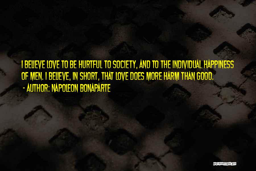 Napoleon Bonaparte Quotes: I Believe Love To Be Hurtful To Society, And To The Individual Happiness Of Men. I Believe, In Short, That