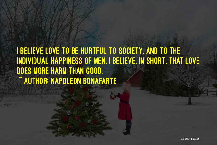 Napoleon Bonaparte Quotes: I Believe Love To Be Hurtful To Society, And To The Individual Happiness Of Men. I Believe, In Short, That