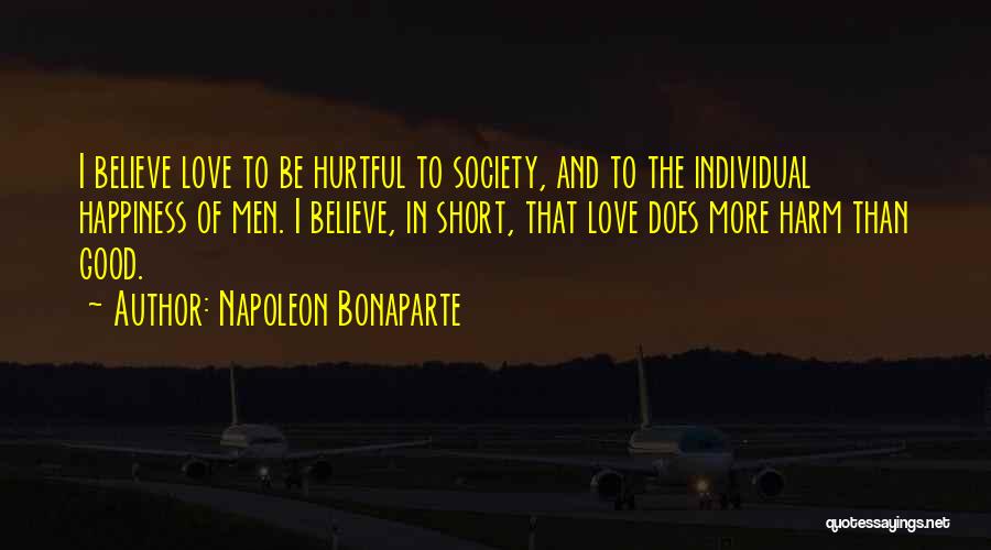 Napoleon Bonaparte Quotes: I Believe Love To Be Hurtful To Society, And To The Individual Happiness Of Men. I Believe, In Short, That