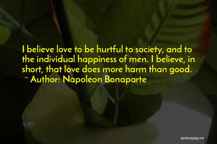 Napoleon Bonaparte Quotes: I Believe Love To Be Hurtful To Society, And To The Individual Happiness Of Men. I Believe, In Short, That