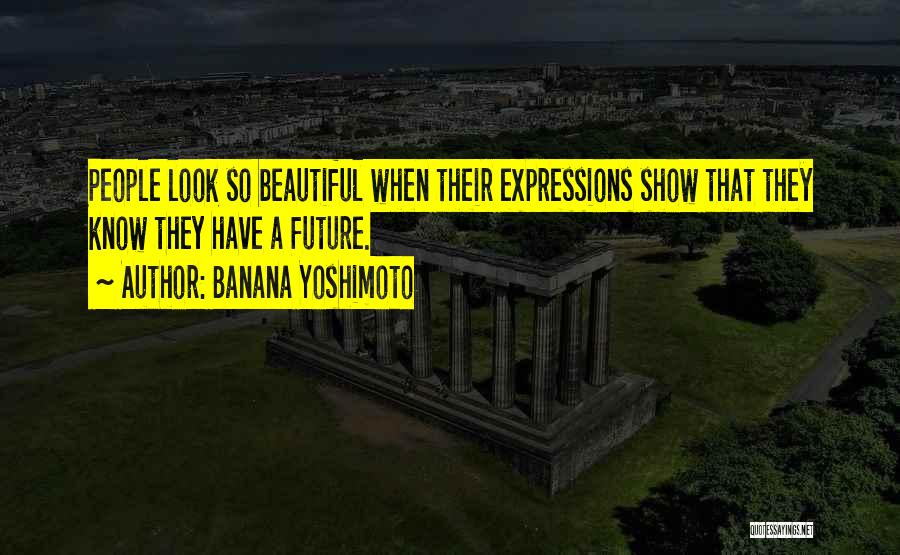 Banana Yoshimoto Quotes: People Look So Beautiful When Their Expressions Show That They Know They Have A Future.