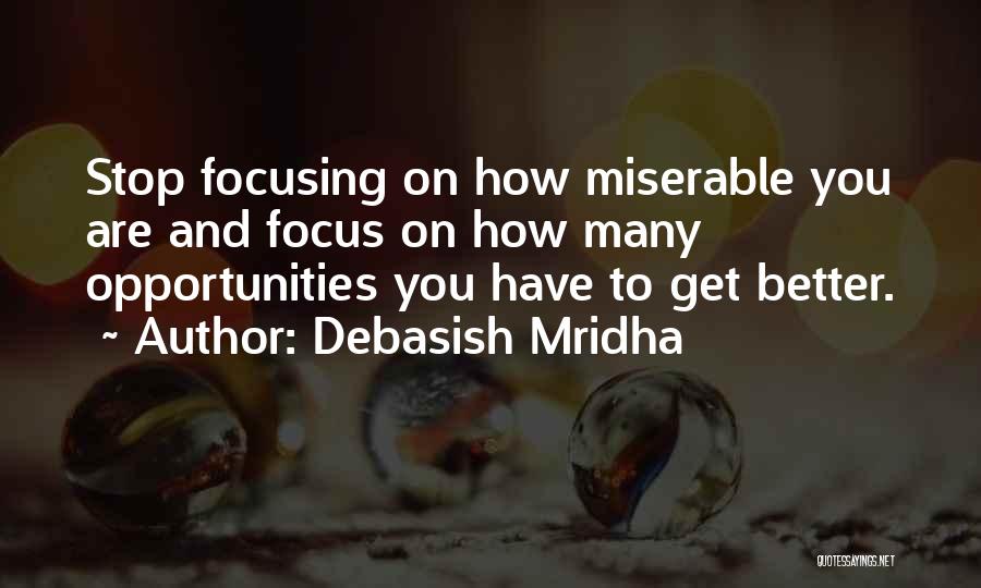 Debasish Mridha Quotes: Stop Focusing On How Miserable You Are And Focus On How Many Opportunities You Have To Get Better.
