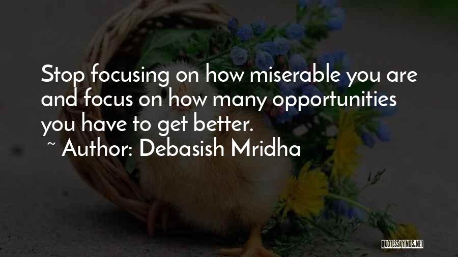 Debasish Mridha Quotes: Stop Focusing On How Miserable You Are And Focus On How Many Opportunities You Have To Get Better.