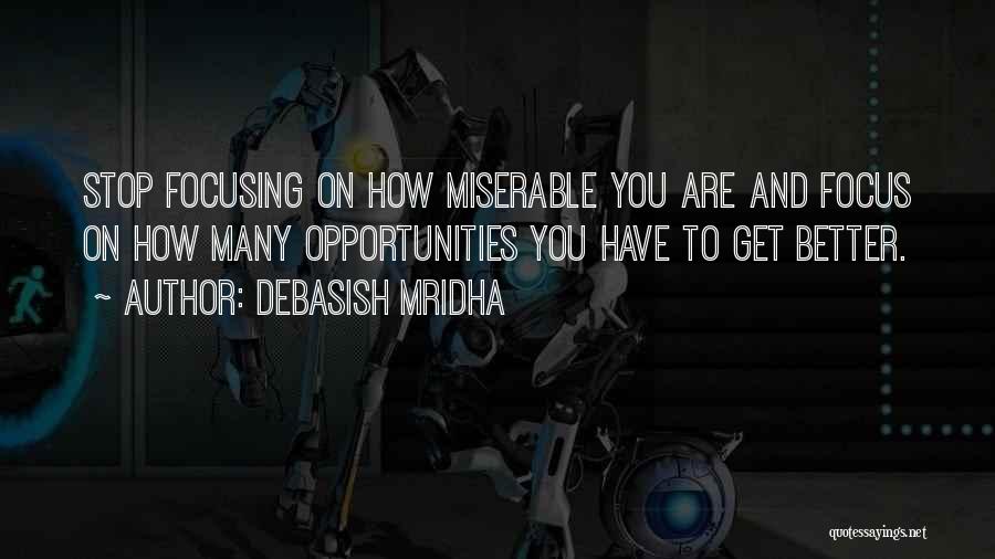 Debasish Mridha Quotes: Stop Focusing On How Miserable You Are And Focus On How Many Opportunities You Have To Get Better.