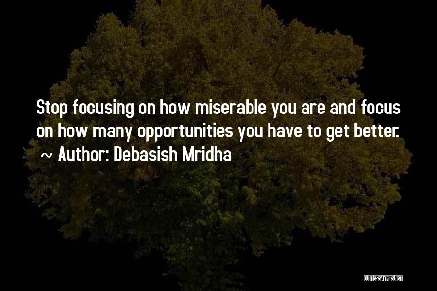 Debasish Mridha Quotes: Stop Focusing On How Miserable You Are And Focus On How Many Opportunities You Have To Get Better.