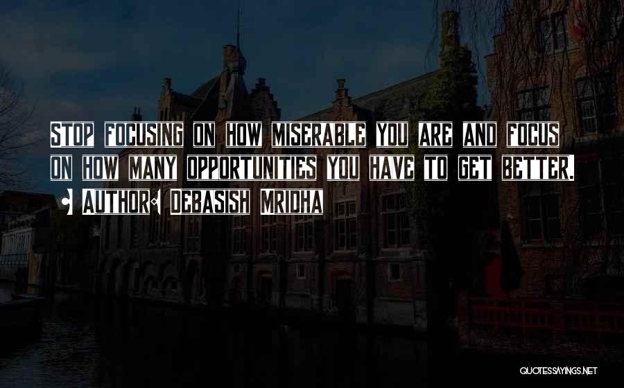 Debasish Mridha Quotes: Stop Focusing On How Miserable You Are And Focus On How Many Opportunities You Have To Get Better.