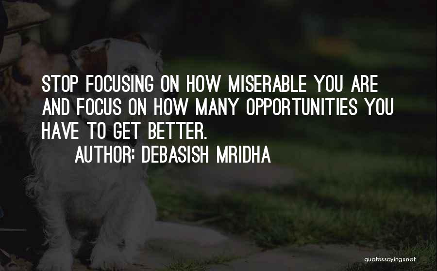 Debasish Mridha Quotes: Stop Focusing On How Miserable You Are And Focus On How Many Opportunities You Have To Get Better.