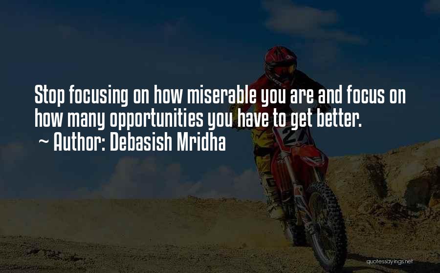 Debasish Mridha Quotes: Stop Focusing On How Miserable You Are And Focus On How Many Opportunities You Have To Get Better.