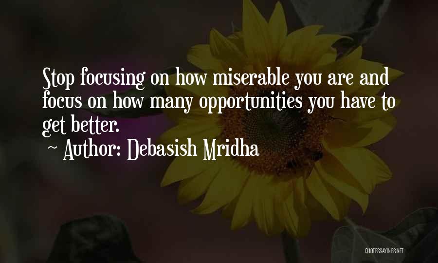 Debasish Mridha Quotes: Stop Focusing On How Miserable You Are And Focus On How Many Opportunities You Have To Get Better.