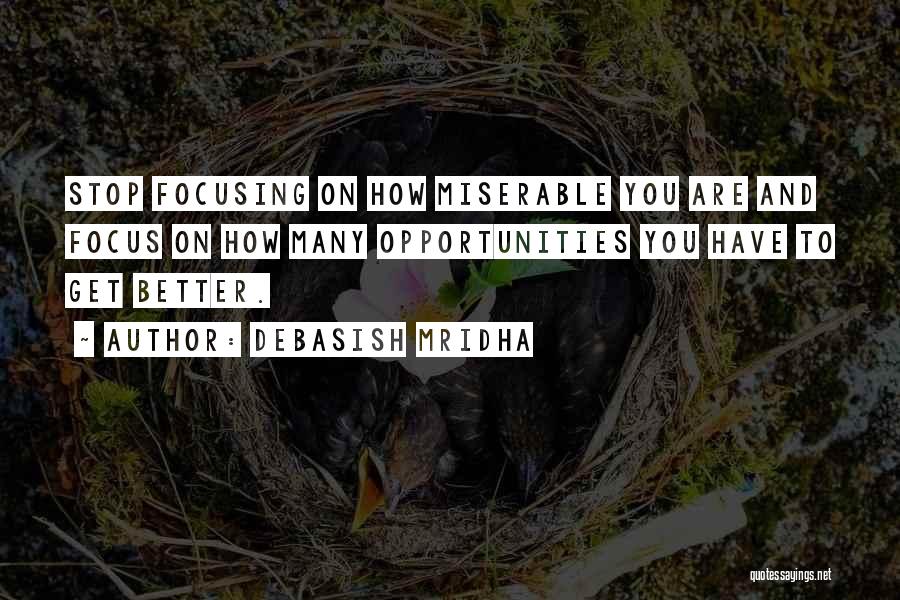 Debasish Mridha Quotes: Stop Focusing On How Miserable You Are And Focus On How Many Opportunities You Have To Get Better.