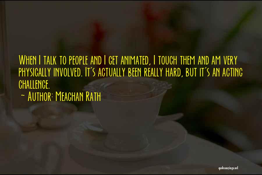 Meaghan Rath Quotes: When I Talk To People And I Get Animated, I Touch Them And Am Very Physically Involved. It's Actually Been