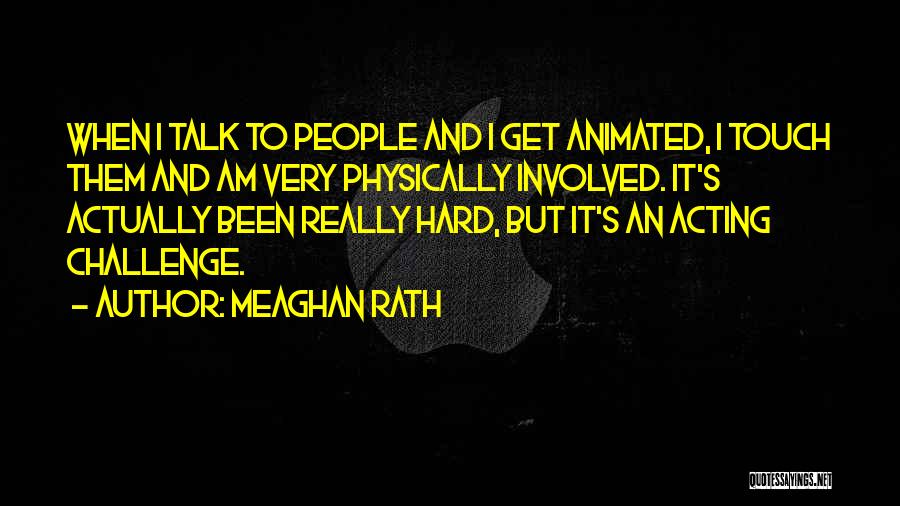 Meaghan Rath Quotes: When I Talk To People And I Get Animated, I Touch Them And Am Very Physically Involved. It's Actually Been