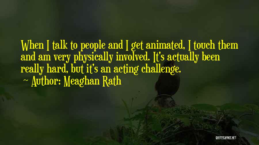 Meaghan Rath Quotes: When I Talk To People And I Get Animated, I Touch Them And Am Very Physically Involved. It's Actually Been