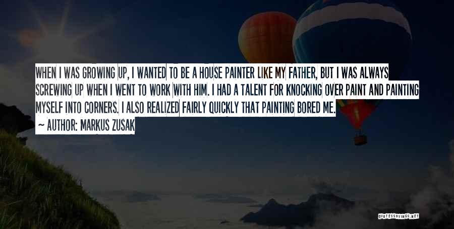 Markus Zusak Quotes: When I Was Growing Up, I Wanted To Be A House Painter Like My Father, But I Was Always Screwing