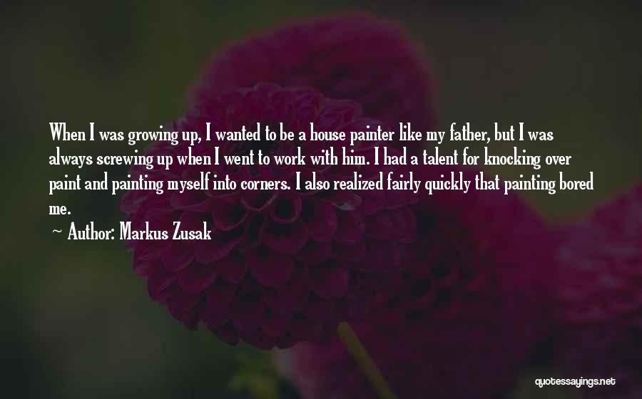 Markus Zusak Quotes: When I Was Growing Up, I Wanted To Be A House Painter Like My Father, But I Was Always Screwing