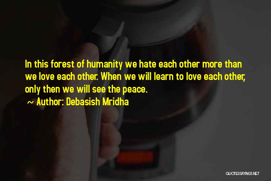 Debasish Mridha Quotes: In This Forest Of Humanity We Hate Each Other More Than We Love Each Other. When We Will Learn To