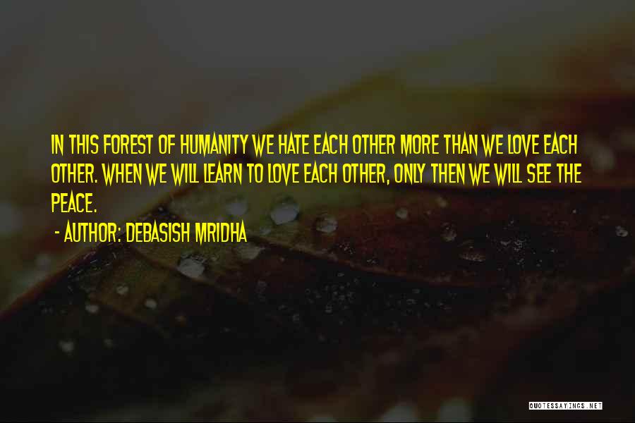 Debasish Mridha Quotes: In This Forest Of Humanity We Hate Each Other More Than We Love Each Other. When We Will Learn To