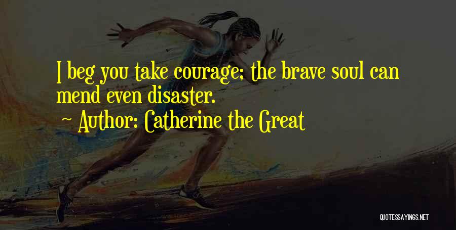 Catherine The Great Quotes: I Beg You Take Courage; The Brave Soul Can Mend Even Disaster.