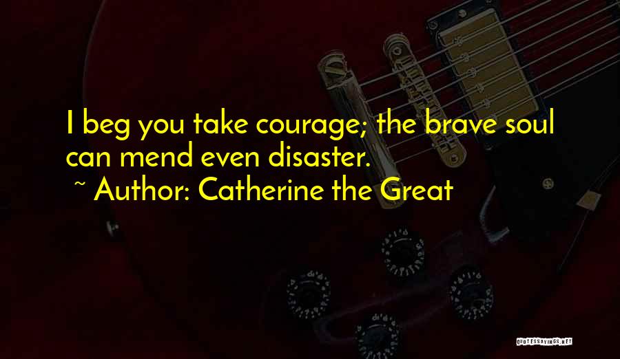 Catherine The Great Quotes: I Beg You Take Courage; The Brave Soul Can Mend Even Disaster.