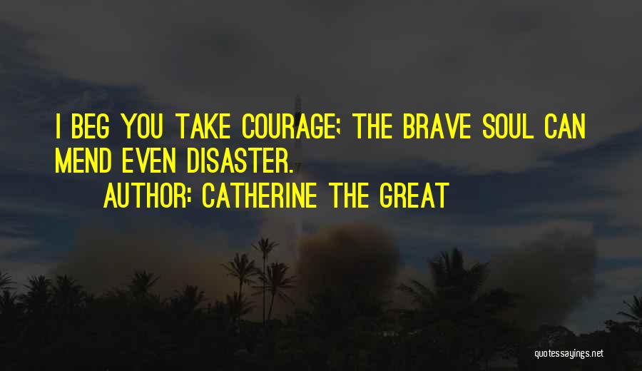 Catherine The Great Quotes: I Beg You Take Courage; The Brave Soul Can Mend Even Disaster.