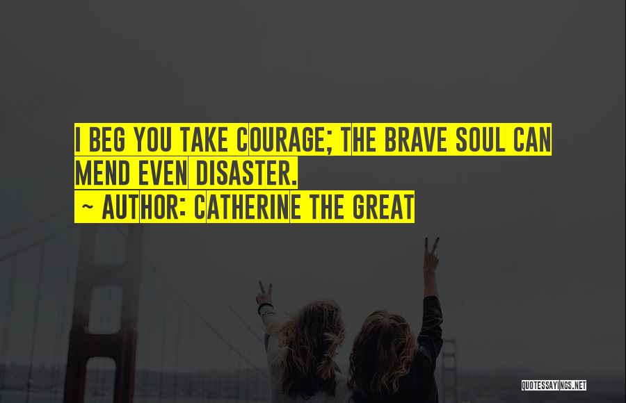 Catherine The Great Quotes: I Beg You Take Courage; The Brave Soul Can Mend Even Disaster.