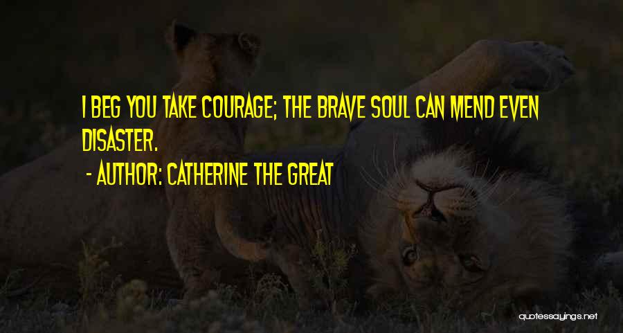 Catherine The Great Quotes: I Beg You Take Courage; The Brave Soul Can Mend Even Disaster.