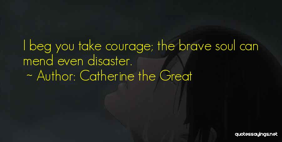 Catherine The Great Quotes: I Beg You Take Courage; The Brave Soul Can Mend Even Disaster.