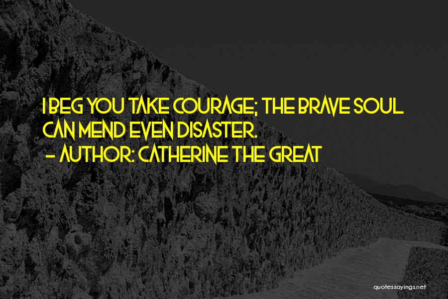 Catherine The Great Quotes: I Beg You Take Courage; The Brave Soul Can Mend Even Disaster.