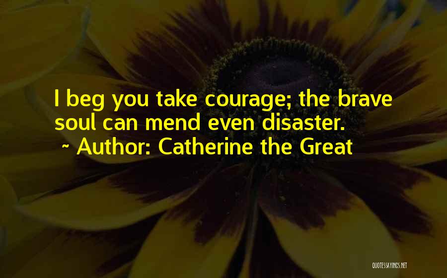 Catherine The Great Quotes: I Beg You Take Courage; The Brave Soul Can Mend Even Disaster.