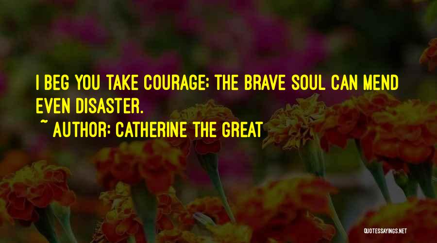 Catherine The Great Quotes: I Beg You Take Courage; The Brave Soul Can Mend Even Disaster.