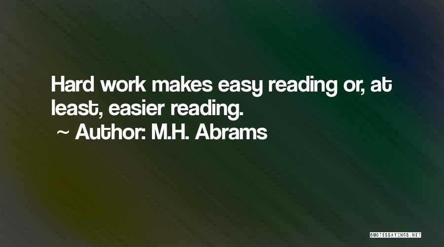 M.H. Abrams Quotes: Hard Work Makes Easy Reading Or, At Least, Easier Reading.