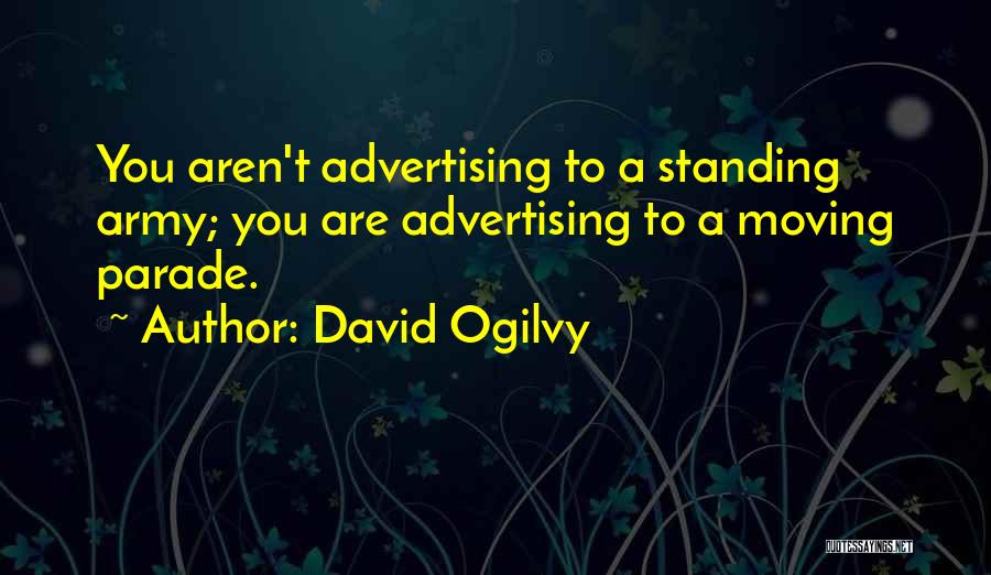 David Ogilvy Quotes: You Aren't Advertising To A Standing Army; You Are Advertising To A Moving Parade.