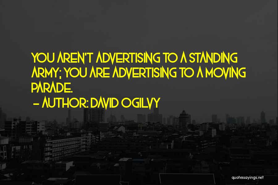 David Ogilvy Quotes: You Aren't Advertising To A Standing Army; You Are Advertising To A Moving Parade.