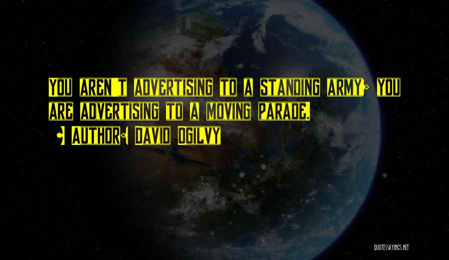 David Ogilvy Quotes: You Aren't Advertising To A Standing Army; You Are Advertising To A Moving Parade.