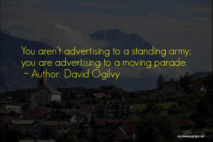 David Ogilvy Quotes: You Aren't Advertising To A Standing Army; You Are Advertising To A Moving Parade.