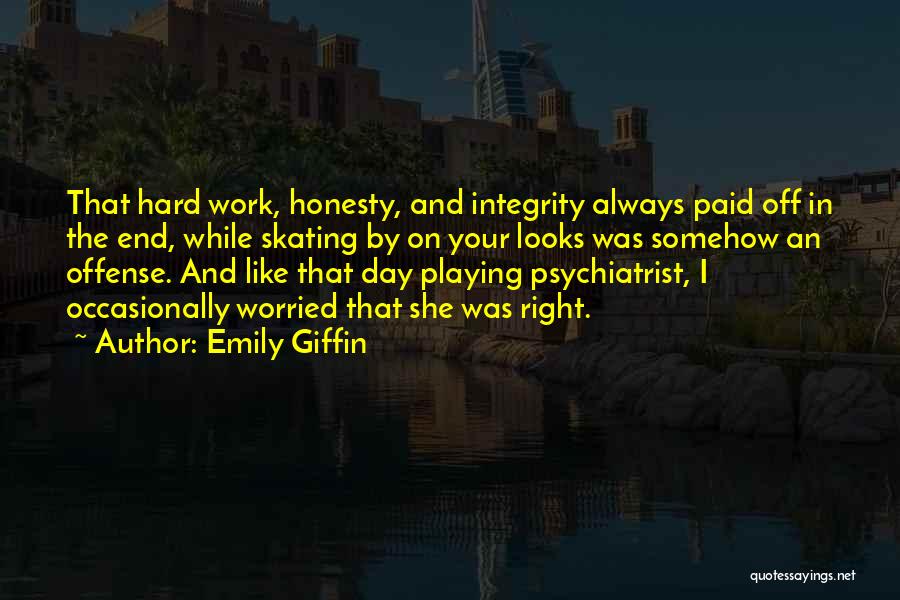 Emily Giffin Quotes: That Hard Work, Honesty, And Integrity Always Paid Off In The End, While Skating By On Your Looks Was Somehow
