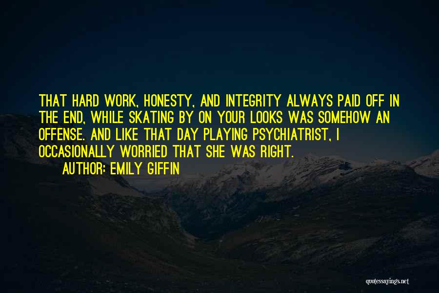 Emily Giffin Quotes: That Hard Work, Honesty, And Integrity Always Paid Off In The End, While Skating By On Your Looks Was Somehow