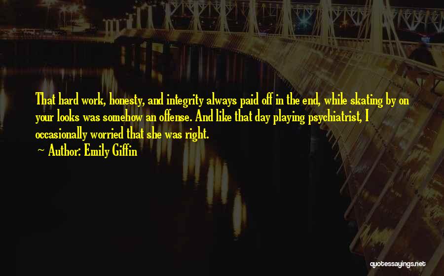 Emily Giffin Quotes: That Hard Work, Honesty, And Integrity Always Paid Off In The End, While Skating By On Your Looks Was Somehow