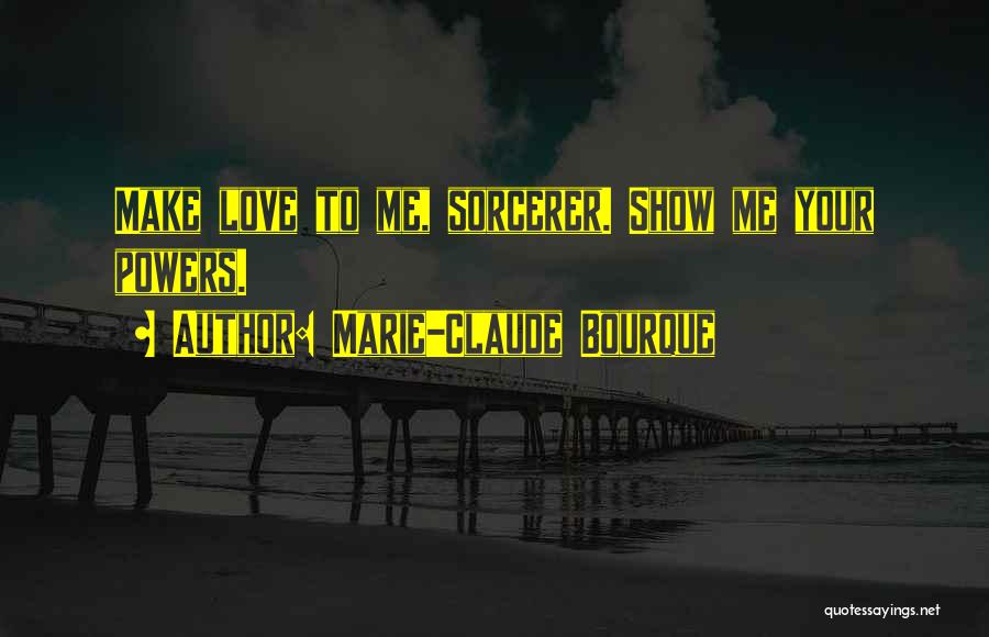 Marie-Claude Bourque Quotes: Make Love To Me, Sorcerer. Show Me Your Powers.