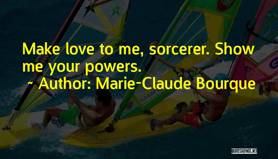 Marie-Claude Bourque Quotes: Make Love To Me, Sorcerer. Show Me Your Powers.